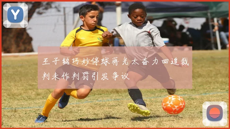 王子铭巧妙停球蒋光太奋力回追裁判未作判罚引发争议