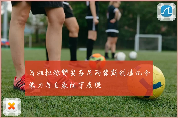 马祖拉称赞安芬尼西蒙斯创造机会能力与自豪防守表现