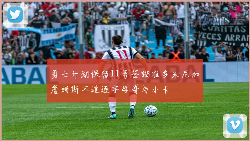 勇士计划保留11号签瞄准多米尼加詹姆斯不追逐字母哥与小卡