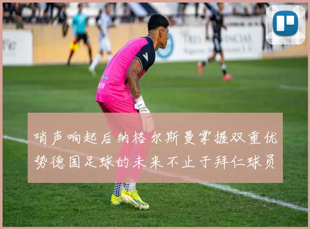 哨声响起后纳格尔斯曼掌握双重优势德国足球的未来不止于拜仁球员