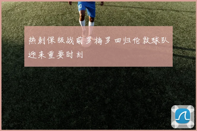 热刺保级战前罗梅罗回归伦敦球队迎来重要时刻