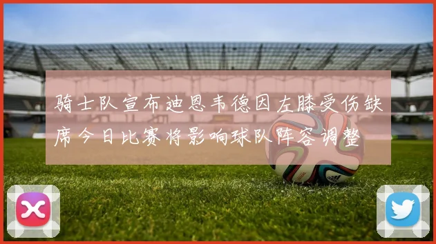 骑士队宣布迪恩韦德因左膝受伤缺席今日比赛将影响球队阵容调整