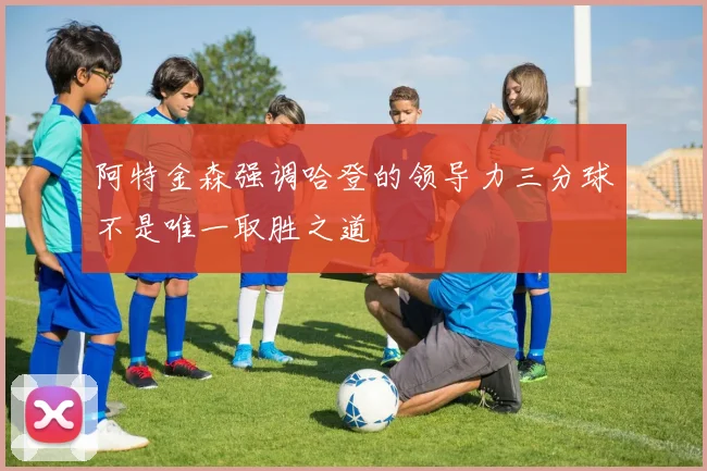 阿特金森强调哈登的领导力三分球不是唯一取胜之道
