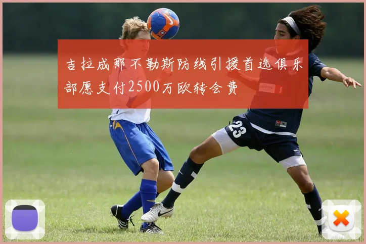 吉拉成那不勒斯防线引援首选俱乐部愿支付2500万欧转会费