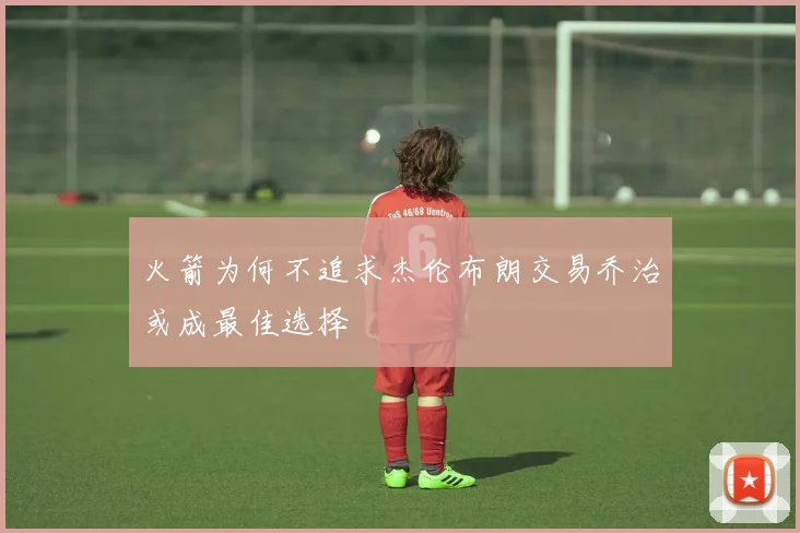 火箭为何不追求杰伦布朗交易乔治或成最佳选择