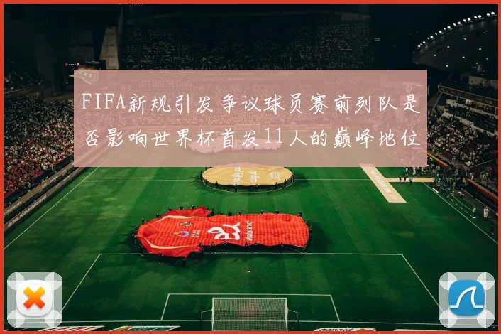 FIFA新规引发争议球员赛前列队是否影响世界杯首发11人的巅峰地位