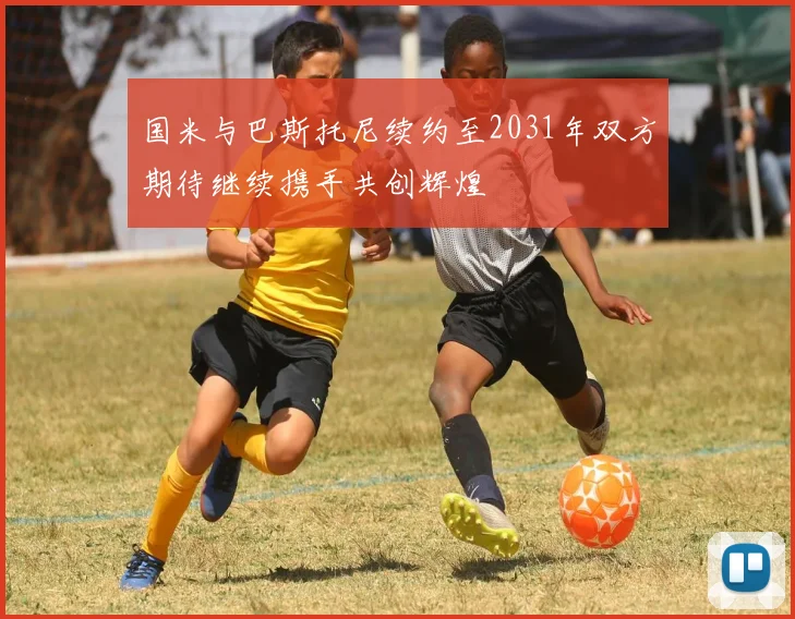 国米与巴斯托尼续约至2031年双方期待继续携手共创辉煌