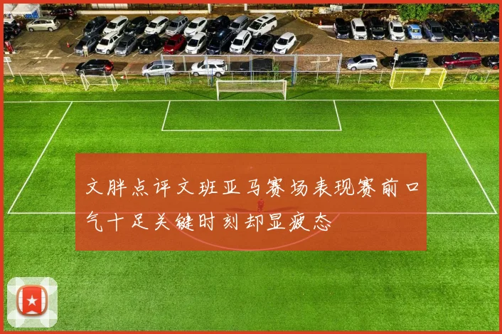 文胖点评文班亚马赛场表现赛前口气十足关键时刻却显疲态