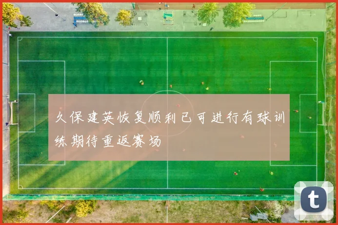久保建英恢复顺利已可进行有球训练期待重返赛场