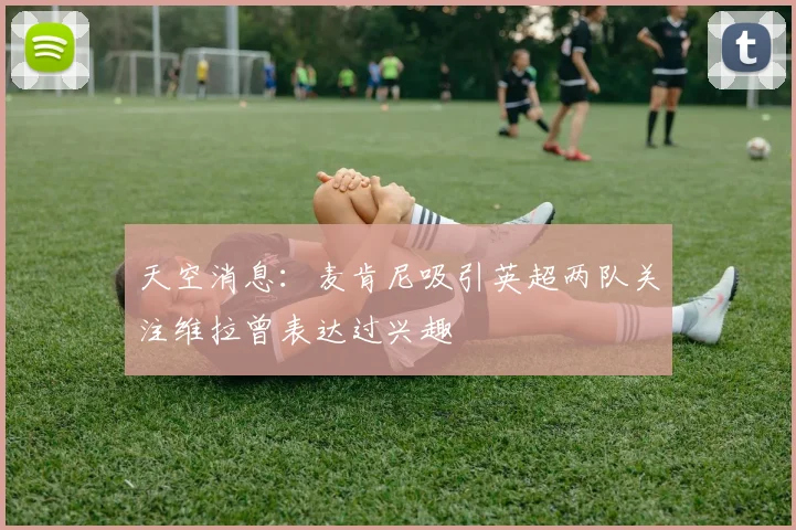 天空消息：麦肯尼吸引英超两队关注维拉曾表达过兴趣